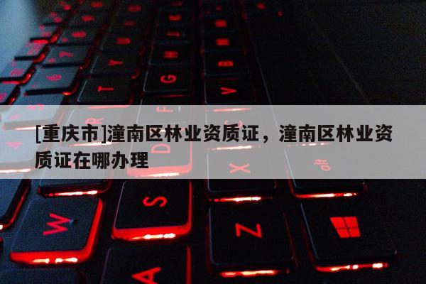 [重慶市]潼南區(qū)林業(yè)資質(zhì)證，潼南區(qū)林業(yè)資質(zhì)證在哪辦理