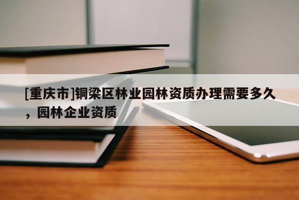 [重慶市]銅梁區(qū)林業(yè)園林資質(zhì)辦理需要多久，園林企業(yè)資質(zhì)