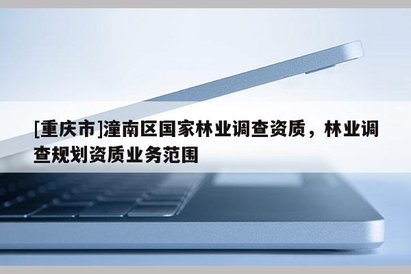 [重慶市]潼南區(qū)國家林業(yè)調(diào)查資質(zhì)，林業(yè)調(diào)查規(guī)劃資質(zhì)業(yè)務(wù)范圍