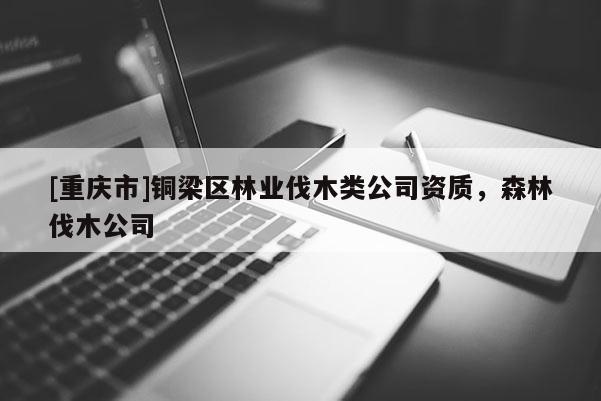 [重慶市]銅梁區(qū)林業(yè)伐木類公司資質(zhì)，森林伐木公司