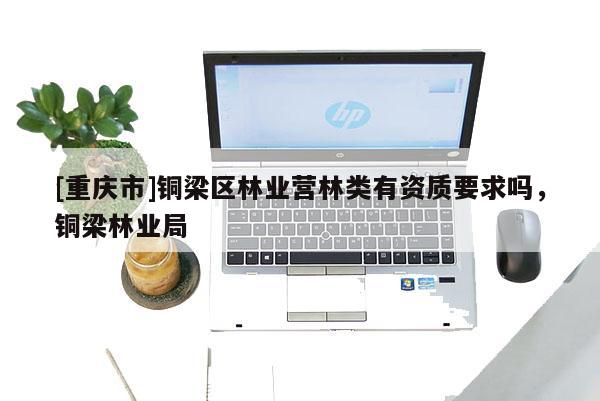 [重慶市]銅梁區(qū)林業(yè)營林類有資質(zhì)要求嗎，銅梁林業(yè)局