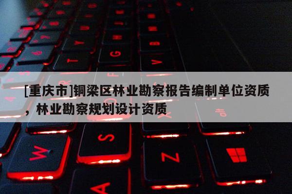 [重慶市]銅梁區(qū)林業(yè)勘察報告編制單位資質(zhì)，林業(yè)勘察規(guī)劃設(shè)計資質(zhì)