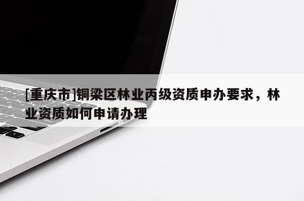 [重慶市]銅梁區(qū)林業(yè)丙級資質(zhì)申辦要求，林業(yè)資質(zhì)如何申請辦理
