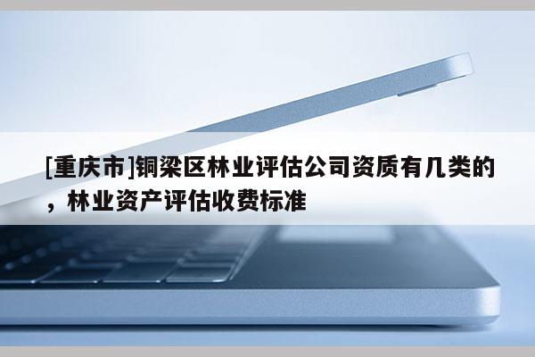 [重慶市]銅梁區(qū)林業(yè)評估公司資質(zhì)有幾類的，林業(yè)資產(chǎn)評估收費標(biāo)準(zhǔn)