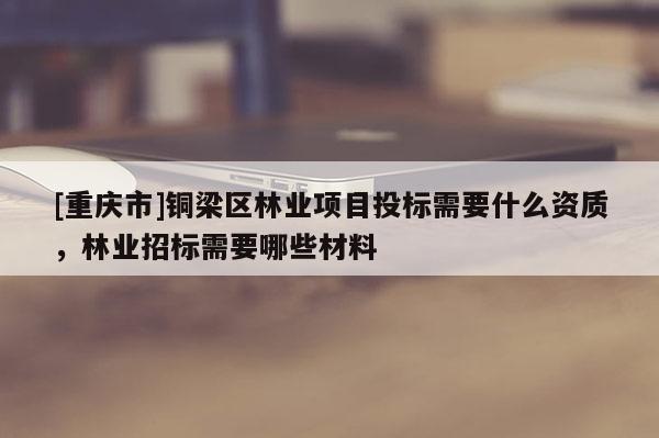 [重慶市]銅梁區(qū)林業(yè)項目投標(biāo)需要什么資質(zhì)，林業(yè)招標(biāo)需要哪些材料