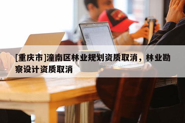 [重慶市]潼南區(qū)林業(yè)規(guī)劃資質(zhì)取消，林業(yè)勘察設(shè)計資質(zhì)取消