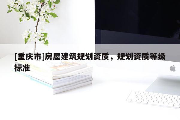 [重慶市]房屋建筑規(guī)劃資質(zhì)，規(guī)劃資質(zhì)等級(jí)標(biāo)準(zhǔn)