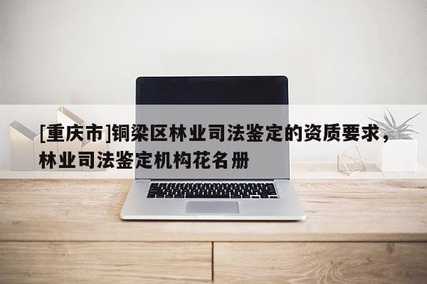 [重慶市]銅梁區(qū)林業(yè)司法鑒定的資質(zhì)要求，林業(yè)司法鑒定機(jī)構(gòu)花名冊(cè)