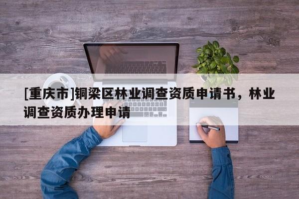[重慶市]銅梁區(qū)林業(yè)調(diào)查資質(zhì)申請(qǐng)書(shū)，林業(yè)調(diào)查資質(zhì)辦理申請(qǐng)