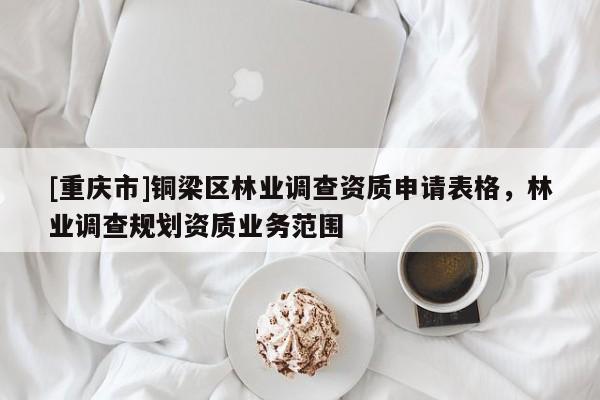 [重慶市]銅梁區(qū)林業(yè)調(diào)查資質(zhì)申請(qǐng)表格，林業(yè)調(diào)查規(guī)劃資質(zhì)業(yè)務(wù)范圍