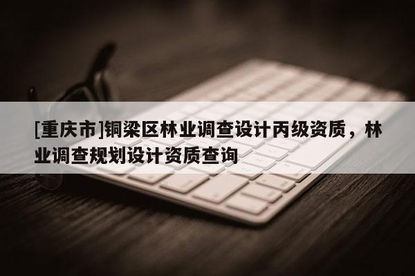 [重慶市]銅梁區(qū)林業(yè)調(diào)查設(shè)計(jì)丙級(jí)資質(zhì)，林業(yè)調(diào)查規(guī)劃設(shè)計(jì)資質(zhì)查詢(xún)