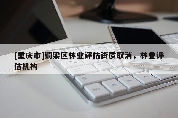 [重慶市]銅梁區(qū)林業(yè)評(píng)估資質(zhì)取消，林業(yè)評(píng)估機(jī)構(gòu)