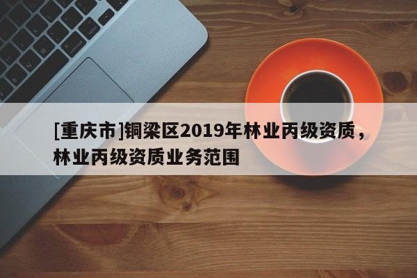 [重慶市]銅梁區(qū)2019年林業(yè)丙級(jí)資質(zhì)，林業(yè)丙級(jí)資質(zhì)業(yè)務(wù)范圍