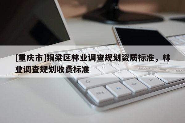 [重慶市]銅梁區(qū)林業(yè)調(diào)查規(guī)劃資質(zhì)標(biāo)準(zhǔn)，林業(yè)調(diào)查規(guī)劃收費(fèi)標(biāo)準(zhǔn)