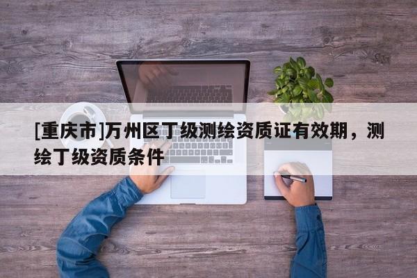 [重慶市]萬州區(qū)丁級測繪資質(zhì)證有效期，測繪丁級資質(zhì)條件